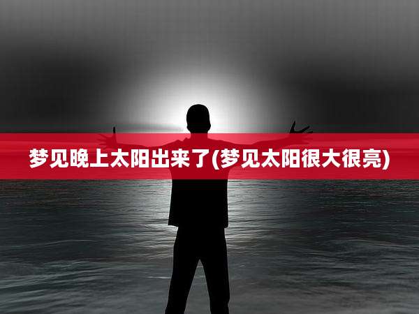 梦见晚上太阳出来了(梦见太阳很大很亮)