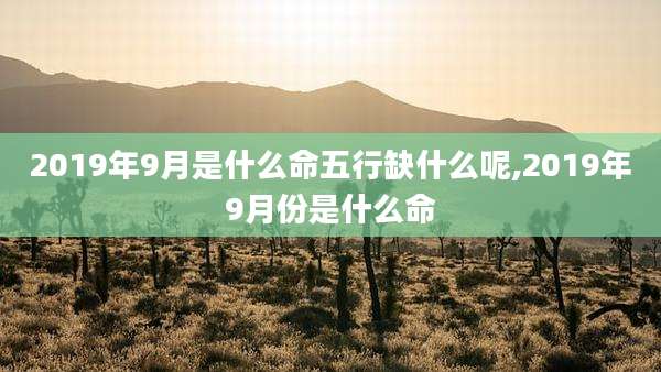 2019年9月是什么命五行缺什么呢,2019年9月份是什么命