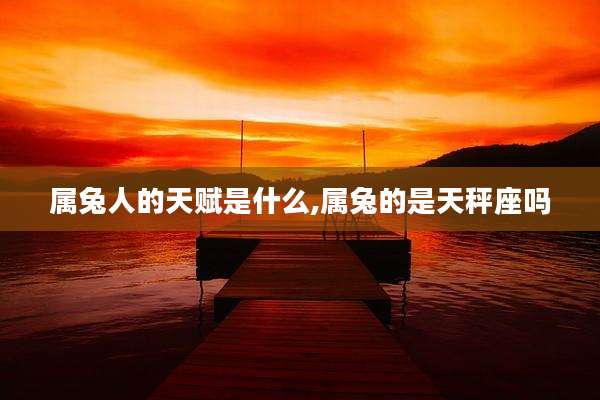 属兔人的天赋是什么,属兔的是天秤座吗