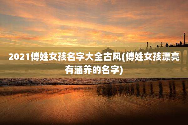 2021傅姓女孩名字大全古风(傅姓女孩漂亮有涵养的名字)
