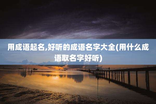 用成语起名,好听的成语名字大全(用什么成语取名字好听)