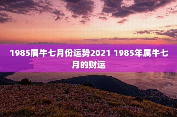 1985属牛七月份运势2021 1985年属牛七月的财运