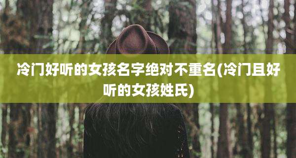 冷门好听的女孩名字绝对不重名(冷门且好听的女孩姓氏)