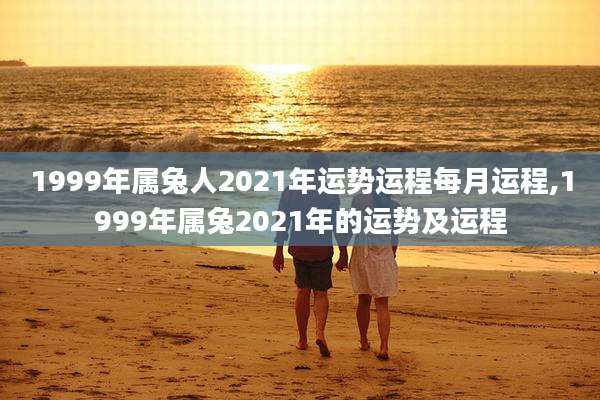 1999年属兔人2021年运势运程每月运程,1999年属兔2021年的运势及运程
