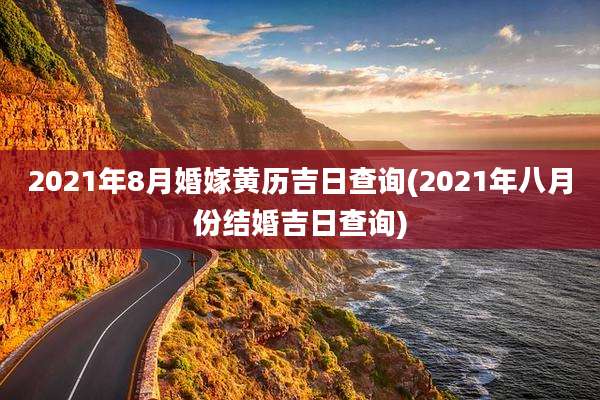2021年8月婚嫁黄历吉日查询(2021年八月份结婚吉日查询)