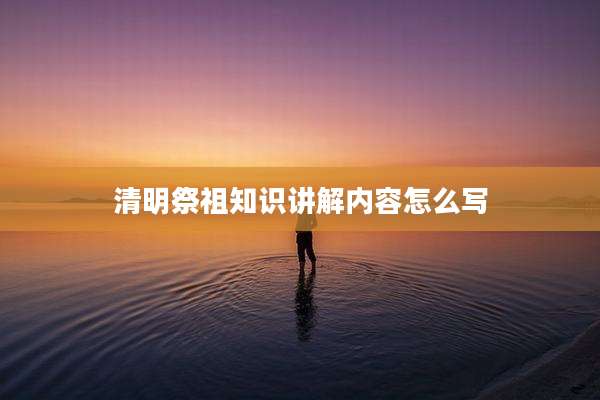 清明祭祖知识讲解内容怎么写