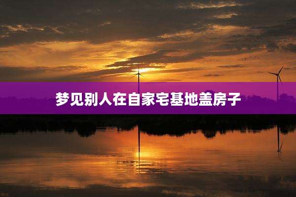 梦见别人在自家宅基地盖房子