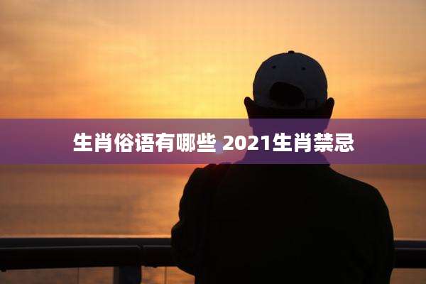 生肖俗语有哪些 2021生肖禁忌