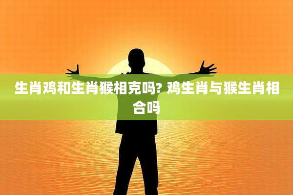 生肖鸡和生肖猴相克吗? 鸡生肖与猴生肖相合吗
