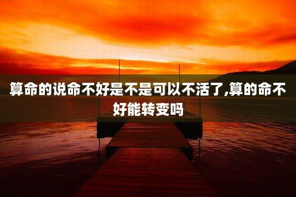 算命的说命不好是不是可以不活了,算的命不好能转变吗