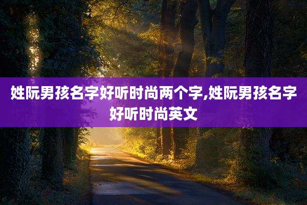 姓阮男孩名字好听时尚两个字,姓阮男孩名字好听时尚英文