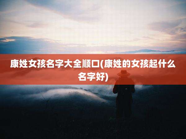 康姓女孩名字大全顺口(康姓的女孩起什么名字好)