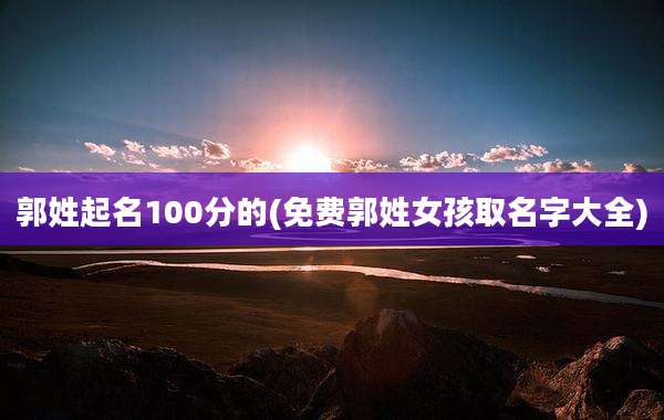 郭姓起名100分的(免费郭姓女孩取名字大全)