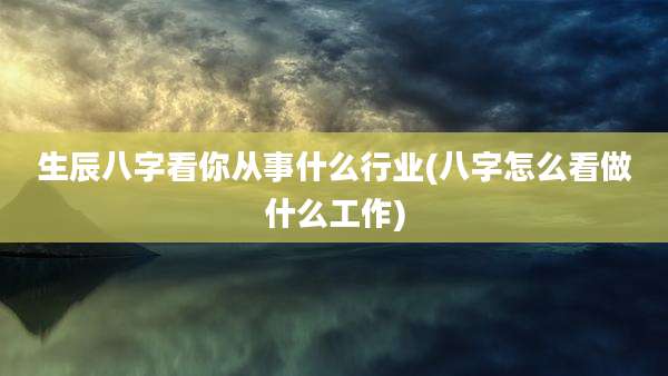 生辰八字看你从事什么行业(八字怎么看做什么工作)
