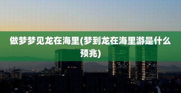 做梦梦见龙在海里(梦到龙在海里游是什么预兆)