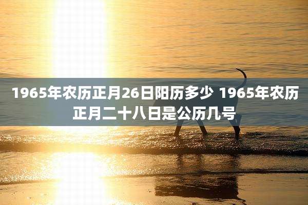 1965年农历正月26日阳历多少 1965年农历正月二十八日是公历几号