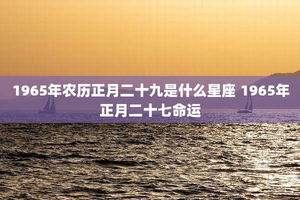 1965年农历正月二十九是什么星座 1965年正月二十七命运