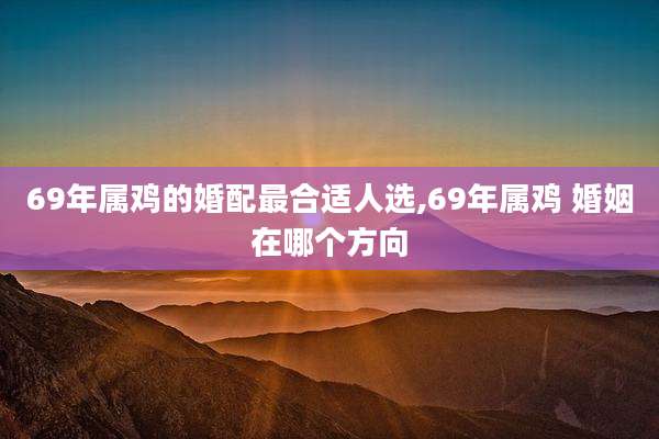 69年属鸡的婚配最合适人选,69年属鸡 婚姻在哪个方向