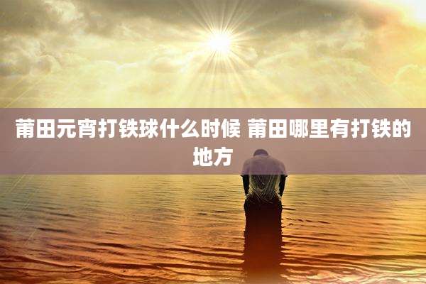 莆田元宵打铁球什么时候 莆田哪里有打铁的地方