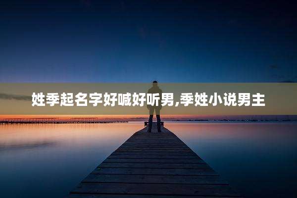 姓季起名字好喊好听男,季姓小说男主