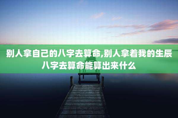 别人拿自己的八字去算命,别人拿着我的生辰八字去算命能算出来什么