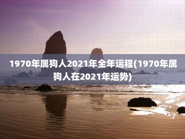 1970年属狗人2021年全年运程(1970年属狗人在2021年运势)