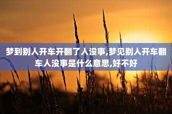 梦到别人开车开翻了人没事,梦见别人开车翻车人没事是什么意思,好不好