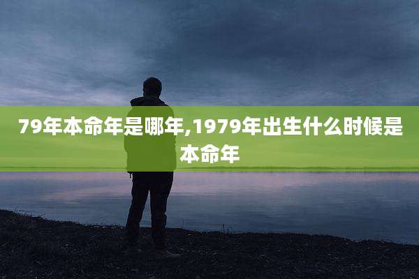79年本命年是哪年,1979年出生什么时候是本命年