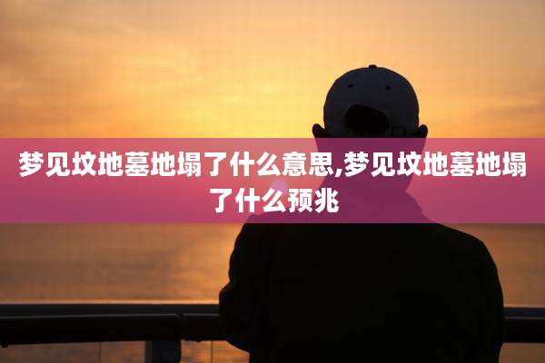梦见坟地墓地塌了什么意思,梦见坟地墓地塌了什么预兆