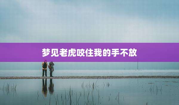 梦见老虎咬住我的手不放