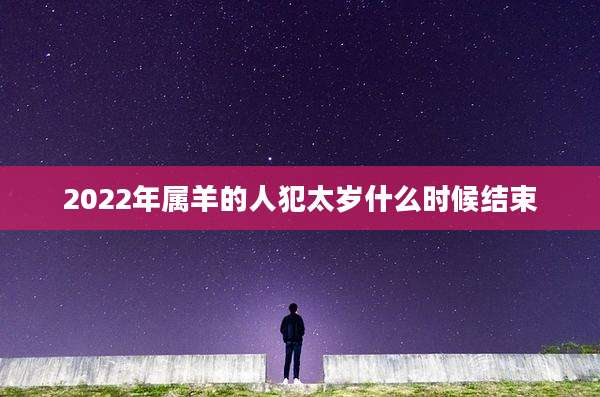 2022年属羊的人犯太岁什么时候结束