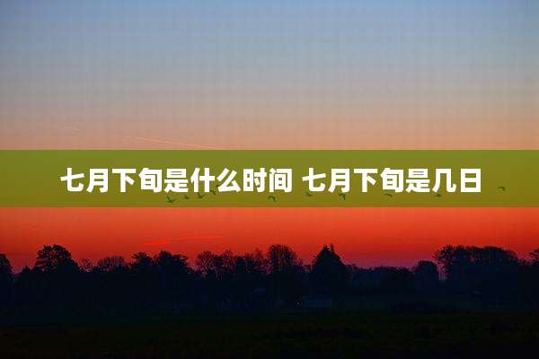 七月下旬是什么时间 七月下旬是几日