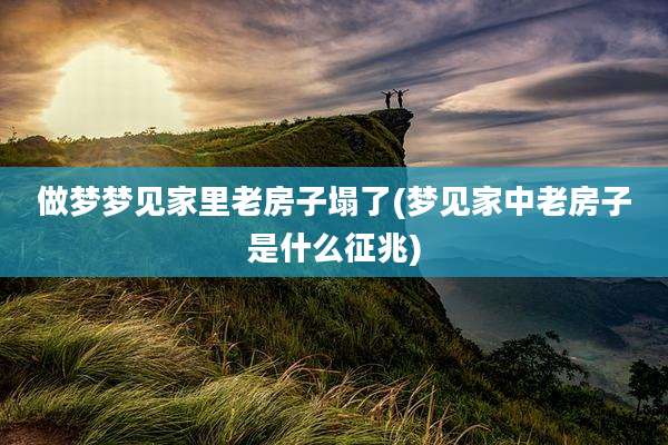 做梦梦见家里老房子塌了(梦见家中老房子是什么征兆)