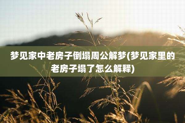 梦见家中老房子倒塌周公解梦(梦见家里的老房子塌了怎么解释)