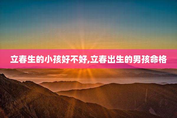 立春生的小孩好不好,立春出生的男孩命格