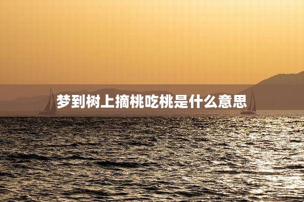 梦到树上摘桃吃桃是什么意思