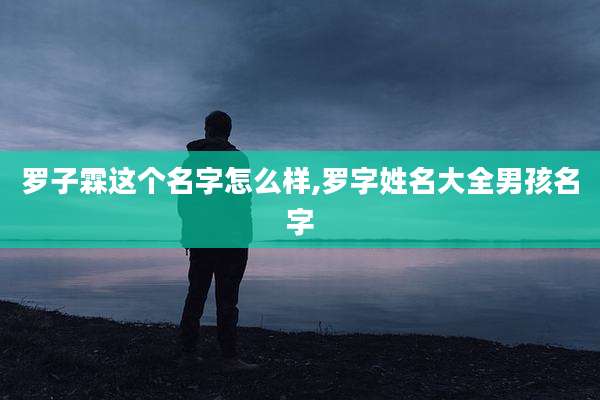 罗子霖这个名字怎么样,罗字姓名大全男孩名字
