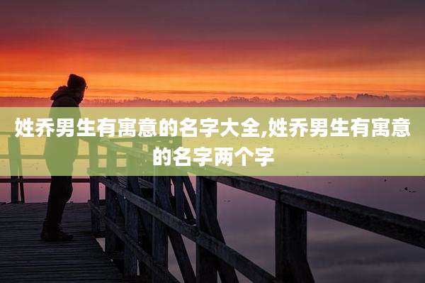 姓乔男生有寓意的名字大全,姓乔男生有寓意的名字两个字