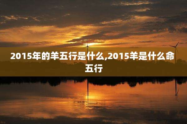 2015年的羊五行是什么,2015羊是什么命 五行