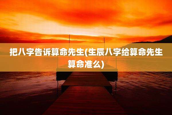 把八字告诉算命先生(生辰八字给算命先生算命准么)