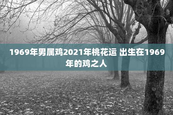 1969年男属鸡2021年桃花运 出生在1969年的鸡之人