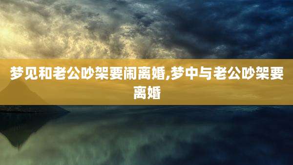 梦见和老公吵架要闹离婚,梦中与老公吵架要离婚