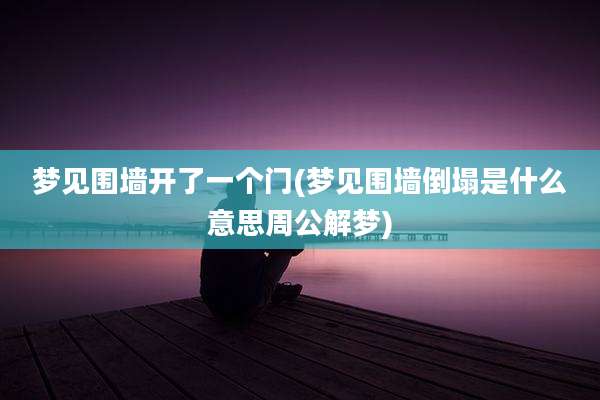 梦见围墙开了一个门(梦见围墙倒塌是什么意思周公解梦)