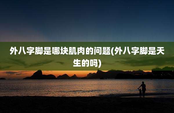 外八字脚是哪块肌肉的问题(外八字脚是天生的吗)