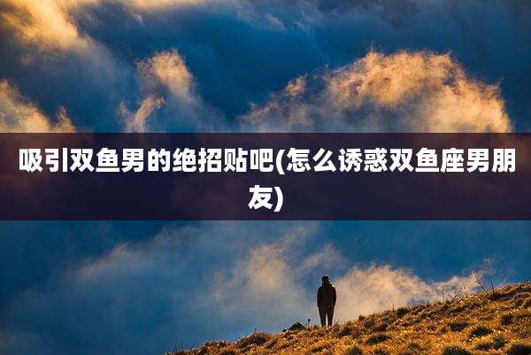 吸引双鱼男的绝招贴吧(怎么诱惑双鱼座男朋友)