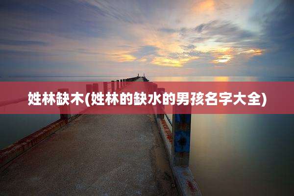 姓林缺木(姓林的缺水的男孩名字大全)