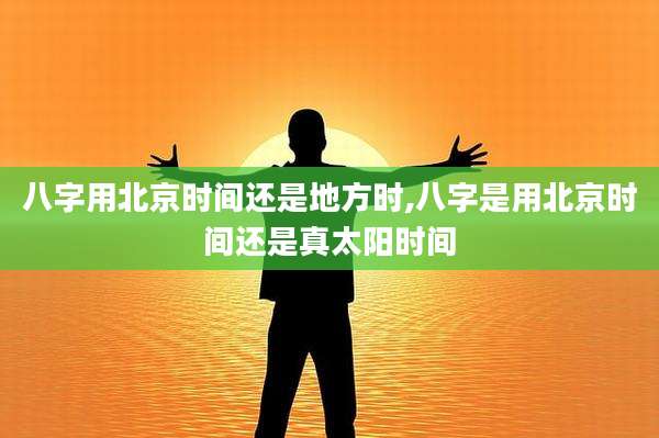八字用北京时间还是地方时,八字是用北京时间还是真太阳时间