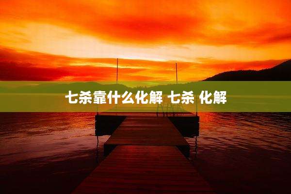 七杀靠什么化解 七杀 化解