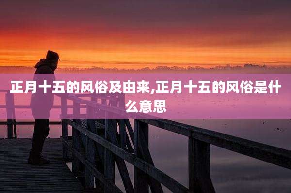 正月十五的风俗及由来,正月十五的风俗是什么意思