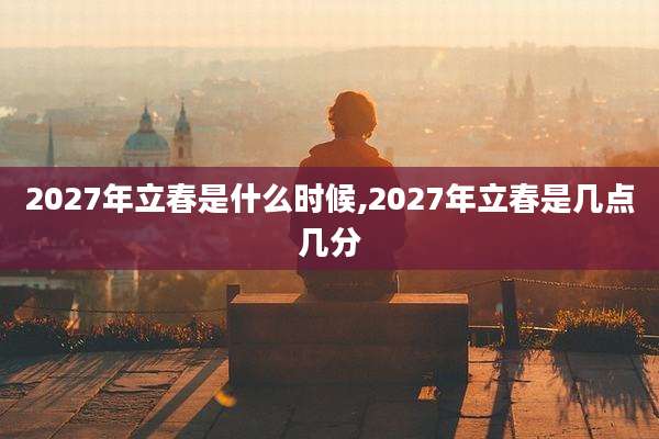 2027年立春是什么时候,2027年立春是几点几分